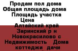 Продам пол дома › Общая площадь дома ­ 60 › Площадь участка ­ 28 › Цена ­ 300 000 - Алтайский край, Заринский р-н, Новокрасилово с. Недвижимость » Дома, коттеджи, дачи продажа   . Алтайский край